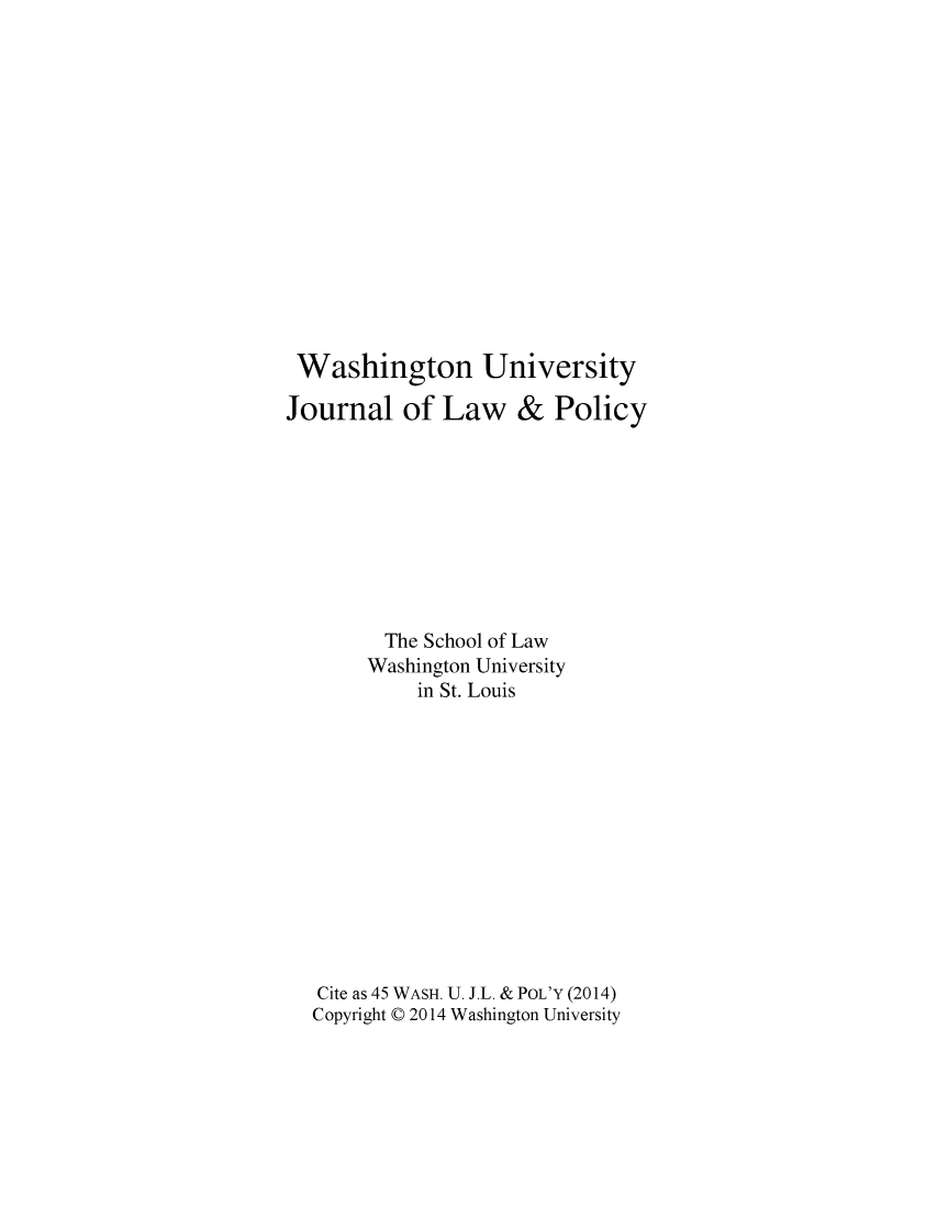 handle is hein.journals/wajlp45 and id is 1 raw text is: Washington University
Journal of Law & Policy
The School of Law
Washington University
in St. Louis
Cite as 45 WASH. U. J.L. & POL'Y (2014)
Copyright C 2014 Washington University


