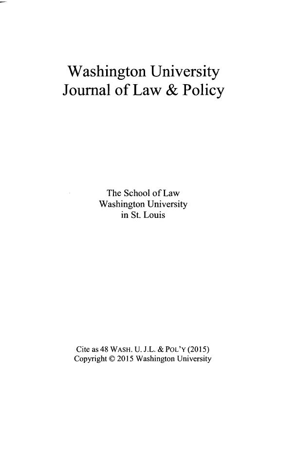 handle is hein.journals/wajlp48 and id is 1 raw text is: Washington University
Journal of Law & Policy
The School of Law
Washington University
in St. Louis
Cite as 48 WASH. U. J.L. & POL'Y (2015)
Copyright © 2015 Washington University


