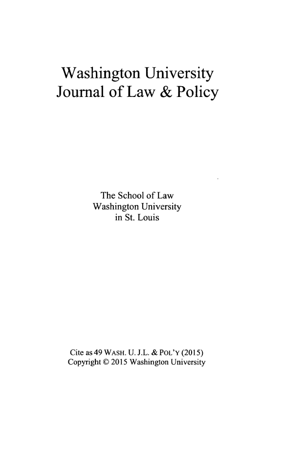 handle is hein.journals/wajlp49 and id is 1 raw text is: 





Washington University

Journal of Law & Policy









         The School of Law
       Washington University
            in St. Louis












   Cite as49 WASH. U. J.L. & POL'Y (2015)
   Copyright © 2015 Washington University


