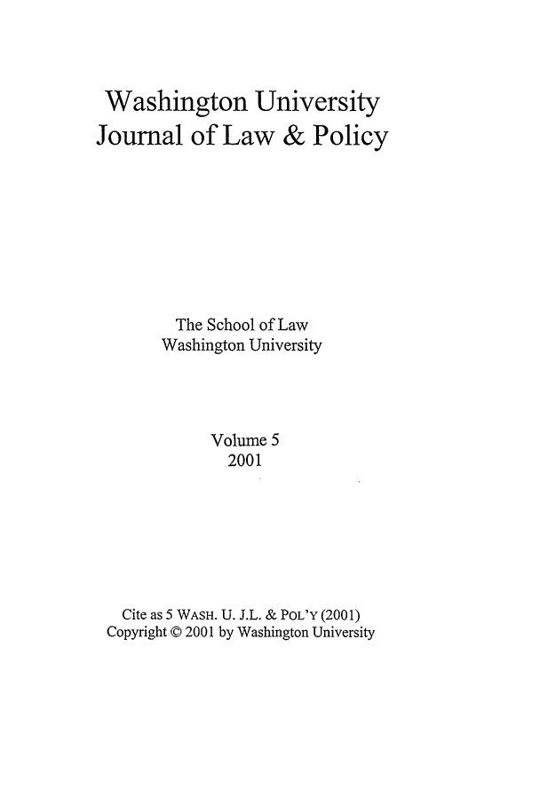 handle is hein.journals/wajlp5 and id is 1 raw text is: Washington University
Journal of Law & Policy
The School of Law
Washington University
Volume 5
2001
Cite as 5 WASH. U. J.L. & POL'Y (2001)
Copyright © 2001 by Washington University


