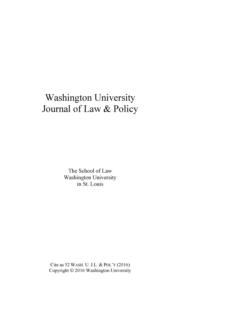 handle is hein.journals/wajlp52 and id is 1 raw text is: 














Washington University

Journal of Law & Policy









         The School of Law
       Washington University
            in St. Louis












   Cite as 52 WASH. U. J.L. & POL'Y (2016)
   Copyright © 2016 Washington University


