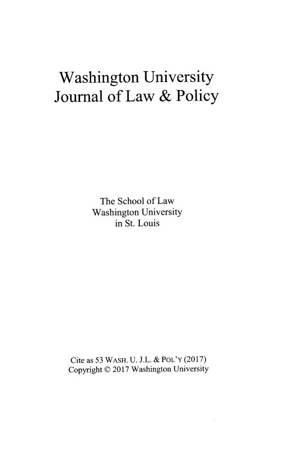 handle is hein.journals/wajlp53 and id is 1 raw text is: 






Washington University

Journal   of  Law   &   Policy









         The School of Law
       Washington University
            in St. Louis













   Cite as 53 WASH. U. J.L. & POL'Y (2017)
   Copyright C 2017 Washington University


