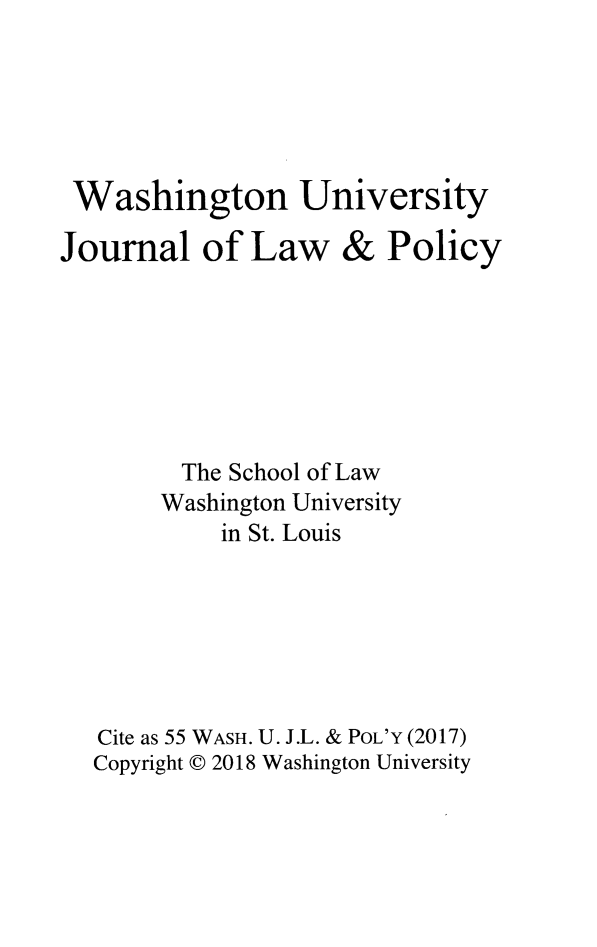 handle is hein.journals/wajlp55 and id is 1 raw text is: 





Washington University

Journal   of  Law   &   Policy







         The School of Law
       Washington University
            in St. Louis






   Cite as 55 WASH. U. J.L. & POL'Y (2017)
   Copyright C 2018 Washington University


