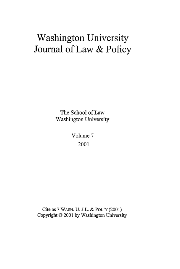 handle is hein.journals/wajlp7 and id is 1 raw text is: Washington University
Journal of Law & Policy
The School of Law
Washington University
Volume 7
2001
Cite as 7 WASH. U. J.L. & POL'Y (2001)
Copyright © 2001 by Washington University


