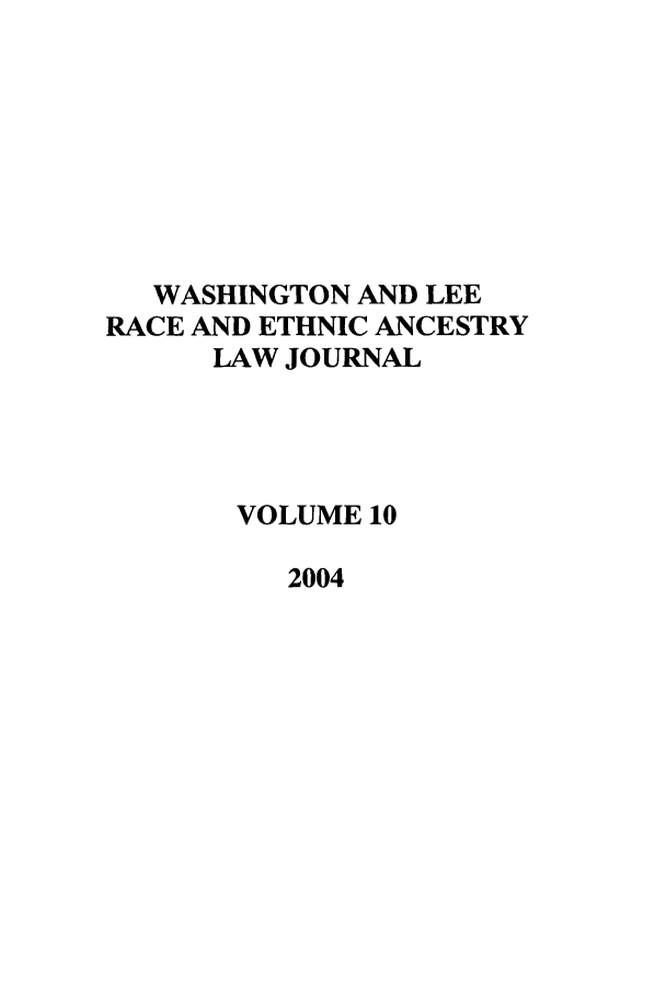 handle is hein.journals/walee10 and id is 1 raw text is: WASHINGTON AND LEE
RACE AND ETHNIC ANCESTRY
LAW JOURNAL
VOLUME 10
2004


