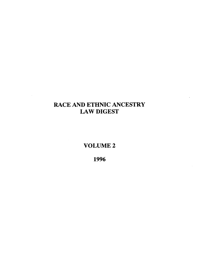handle is hein.journals/walee2 and id is 1 raw text is: RACE AND ETHNIC ANCESTRY
LAW DIGEST
VOLUME 2
1996


