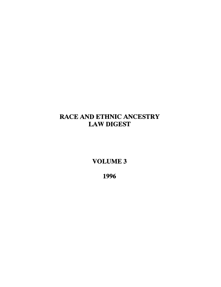 handle is hein.journals/walee3 and id is 1 raw text is: RACE AND ETHNIC ANCESTRY
LAW DIGEST
VOLUME 3
1996



