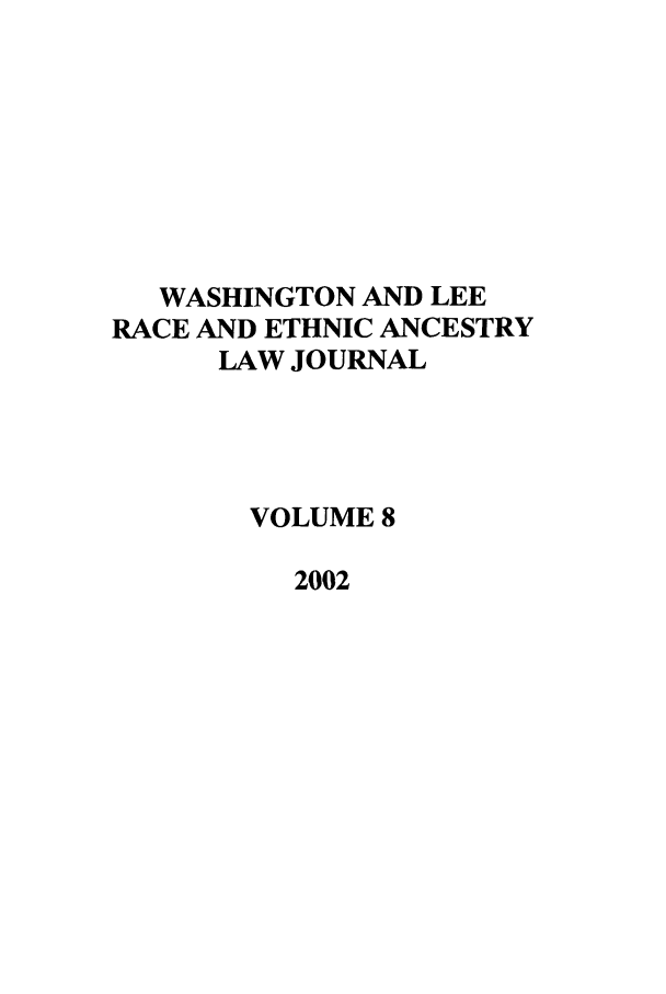 handle is hein.journals/walee8 and id is 1 raw text is: WASHINGTON AND LEE
RACE AND ETHNIC ANCESTRY
LAW JOURNAL
VOLUME 8
2002


