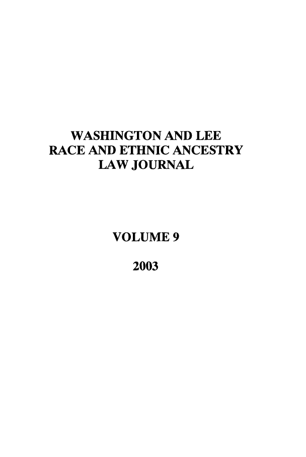 handle is hein.journals/walee9 and id is 1 raw text is: WASHINGTON AND LEE
RACE AND ETHNIC ANCESTRY
LAW JOURNAL
VOLUME 9
2003


