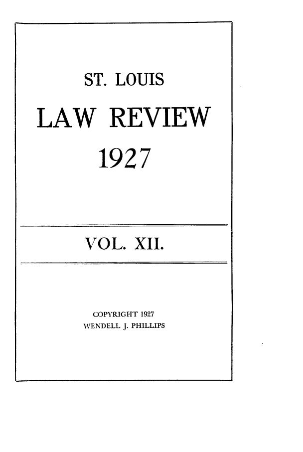 handle is hein.journals/walq12 and id is 1 raw text is: ST. LOUIS
LAW REVIEW
1927

VOL. XII.

COPYRIGHT 1927
WENDELL J. PHILLIPS


