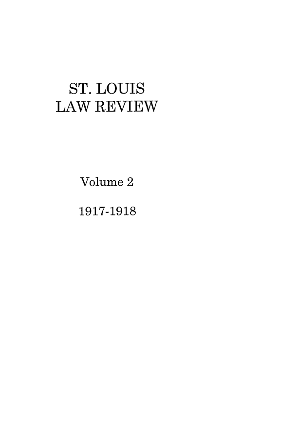 handle is hein.journals/walq2 and id is 1 raw text is: ST. LOUIS
LAW REVIEW
Volume 2
1917-1918


