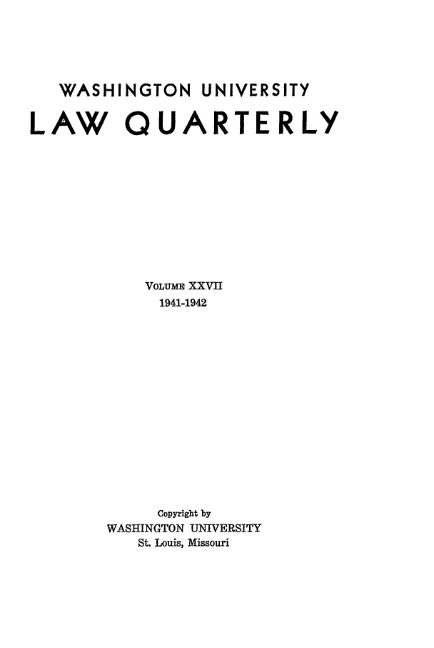 handle is hein.journals/walq27 and id is 1 raw text is: WASHINGTON

UNIVERSITY

LAW QUARTERLY
VOLUME XXVII
1941-1942
Copyright by
WASHINGTON UNIVERSITY
St. Louis, Missouri


