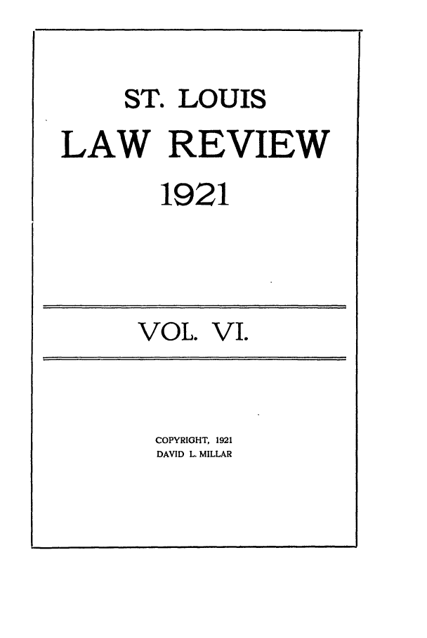 handle is hein.journals/walq6 and id is 1 raw text is: ST. LOUIS
LAW REVIEW
1921

VOL.

VI.

COPYRIGHT, 1921
DAVID L MILLAR



