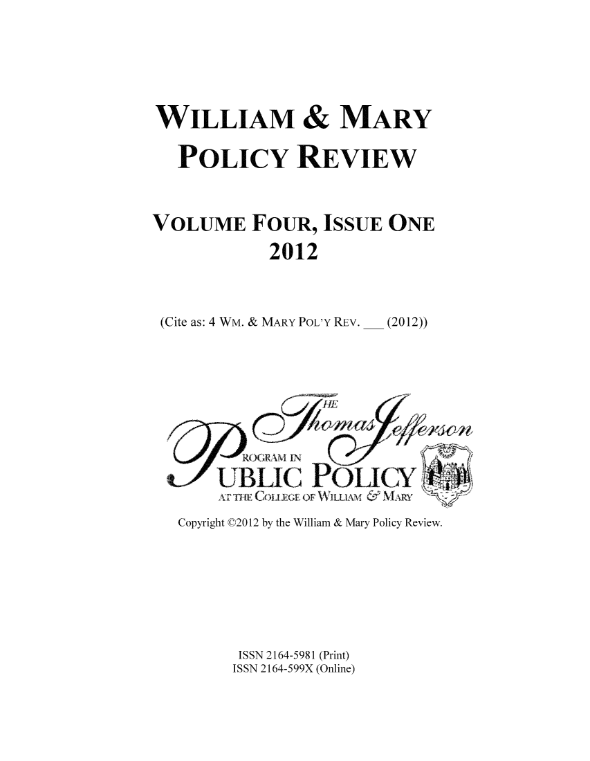 handle is hein.journals/wamprev4 and id is 1 raw text is: WILLIAM & MARY
POLICY REVIEW
VOLUME FOUR, ISSUE ONE
2012
(Cite as: 4 WM. & MARY POL'Y REv. _ (2012))

Copyright C2012 by the William & Mary Policy Review.

ISSN 2164-5981 (Print)
ISSN 2164-599X (Online)


