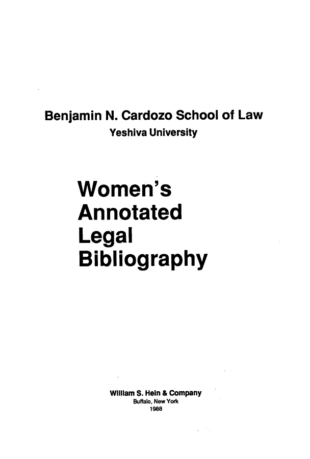 handle is hein.journals/wannotb3 and id is 1 raw text is: Benjamin N. Cardozo School of Law
Yeshiva University
Women's
Annotated
Legal
Bibliography
William S. Hein & Company
Buffalo, New York
1988


