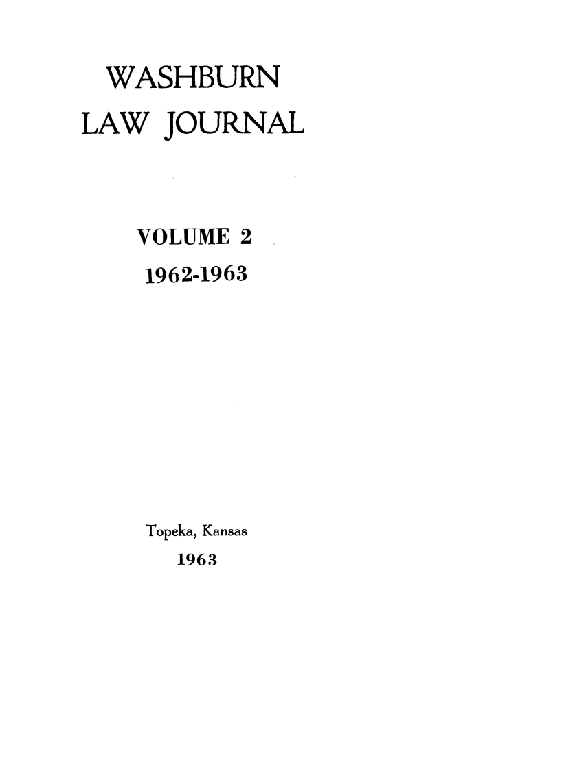 handle is hein.journals/wasbur2 and id is 1 raw text is: WASHBURN
LAW JOURNAL
VOLUME 2
1962-1963
Topeka, Kansas

1963


