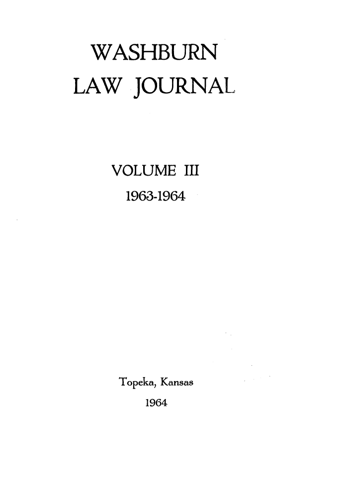 handle is hein.journals/wasbur3 and id is 1 raw text is: WASHBURN
LAW JOURNAL
VOLUME III
1963-1964
Topeka, Kansas

1964



