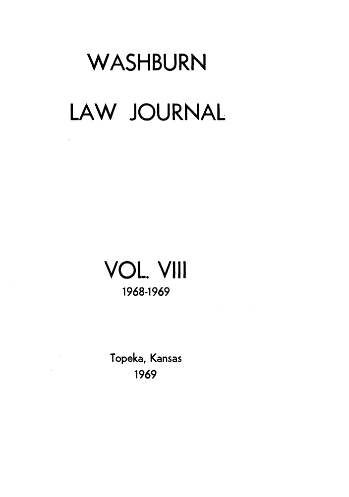 handle is hein.journals/wasbur8 and id is 1 raw text is: WASHBURN
LAW JOURNAL
VOL. Vill
1968-1969
Topeka, Kansas
1969


