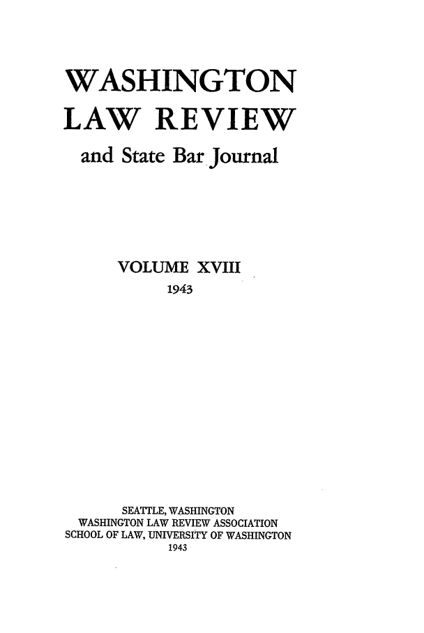 handle is hein.journals/washlr18 and id is 1 raw text is: WASHINGTON
LAW REVIEW
and State Bar Journal
VOLUME XVIII
1943
SEATTLE, WASHINGTON
WASHINGTON LAW REVIEW ASSOCIATION
SCHOOL OF LAW, UNIVERSITY OF WASHINGTON
1943


