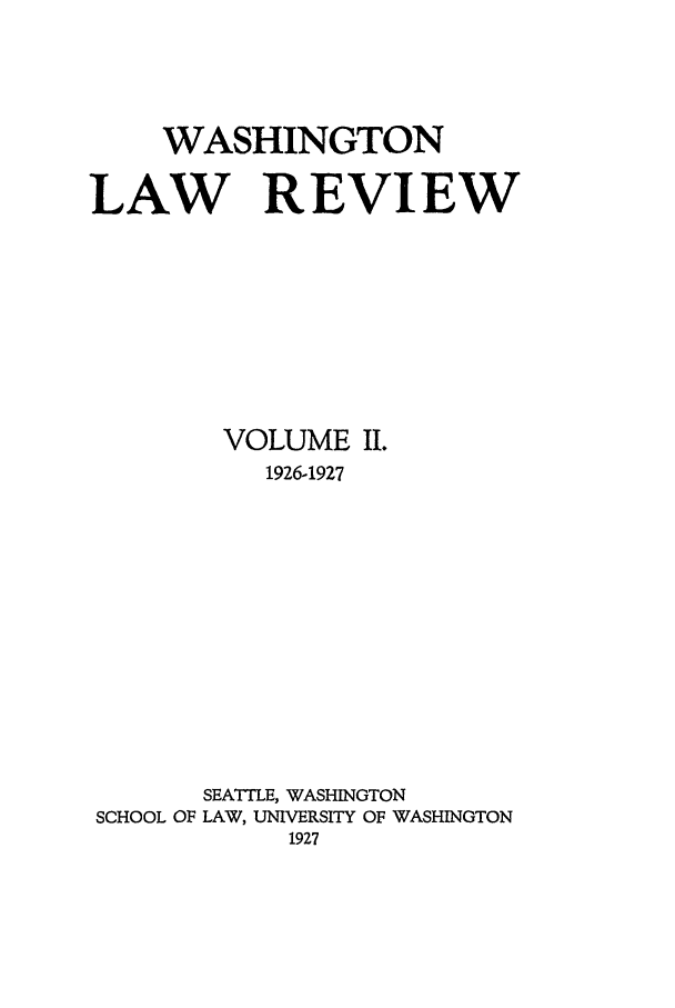 handle is hein.journals/washlr2 and id is 1 raw text is: WASHINGTON
LAW REVIEW
VOLUME I.
1926-1927
SEATTLE, WASHINGTON
SCHOOL OF LAW, UNIVERSITY OF WASHINGTON
1927


