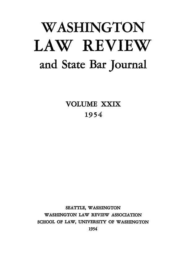 handle is hein.journals/washlr29 and id is 1 raw text is: WASHINGTON
LAW REVIEW
and State Bar Journal
VOLUME XXIX
1954
SEATTLE, WASHINGTON
WASHINGTON LAW REVIEW ASSOCIATION
SCHOOL OF LAW, UNIVERSITY OF WASHINGTON
1954


