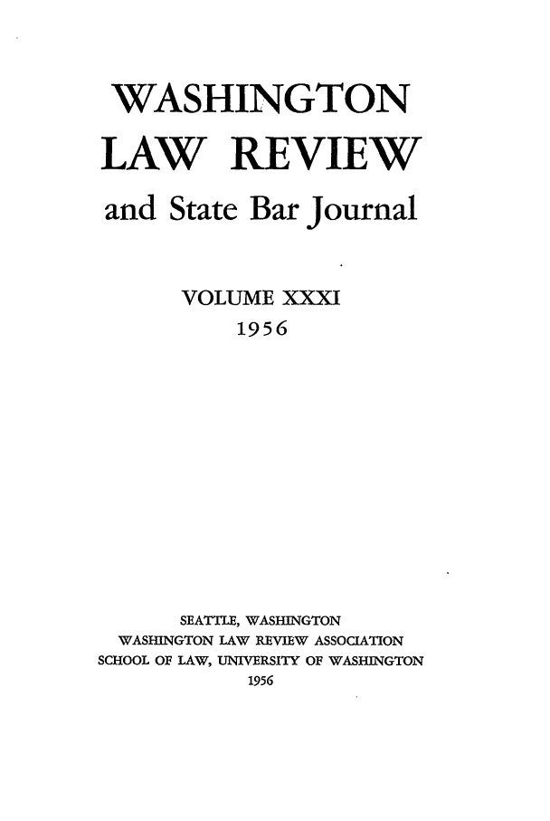 handle is hein.journals/washlr31 and id is 1 raw text is: WASHINGTON
LAW REVIEW
and State Bar Journal
VOLUME XXXI
1956
SEATTLE, WASHINGTON
WASHINGTON LAW REVIEW ASSOCIATION
SCHOOL OF LAW, UNIVERSITY OF WASHINGTON
1956


