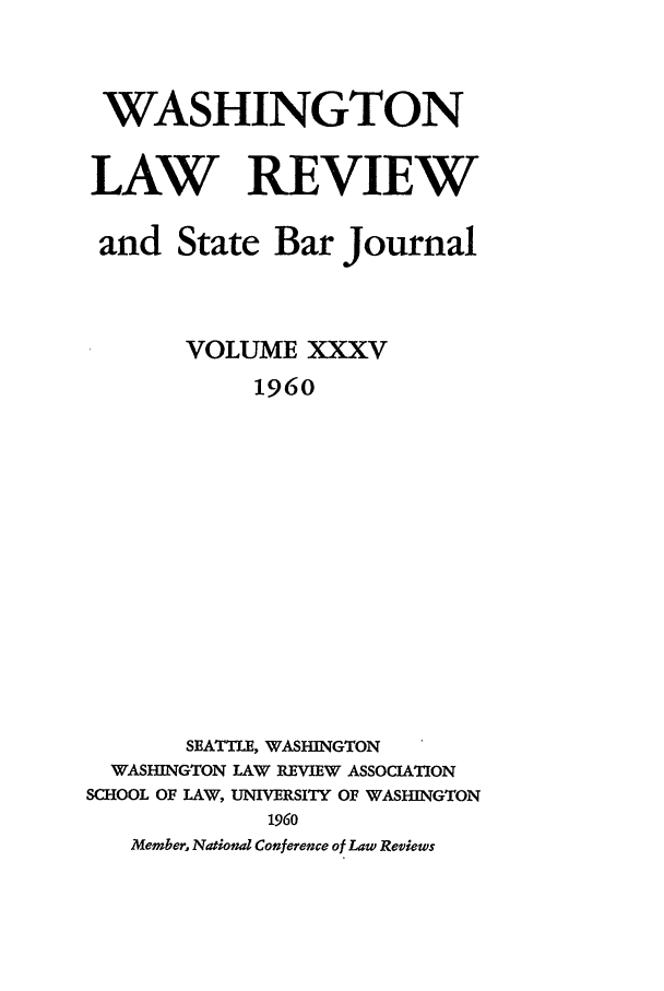 handle is hein.journals/washlr35 and id is 1 raw text is: WASHINGTON
LAW REVIEW
and State Bar Journal
VOLUME XXXV
1960
SEATTLE, WASHINGTON
WASHINGTON LAW REVIEW ASSOCIATION
SCHOOL OF LAW, UNIVERSITY OF WASHINGTON
1960
Member, Nationd Conference of Law Reviews


