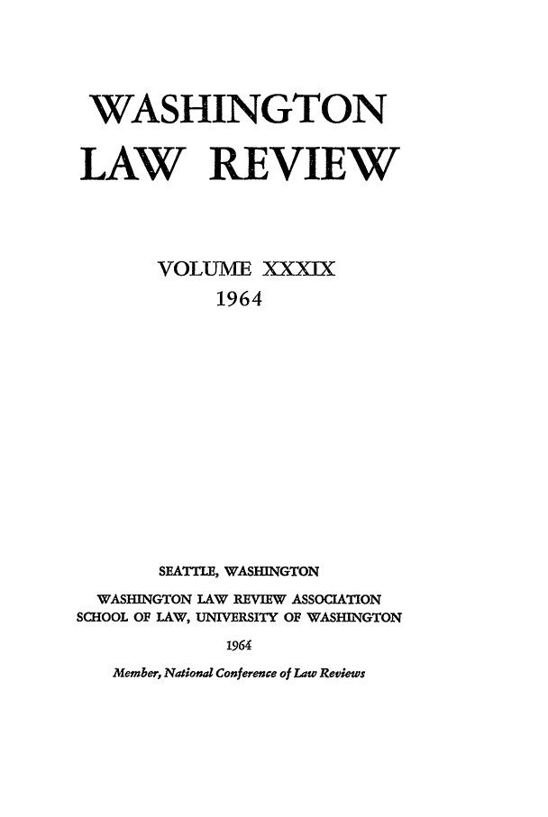 handle is hein.journals/washlr39 and id is 1 raw text is: WASHINGTON
LAW REVIEW
VOLUME XXIX
1964
SEATTLE, WASHINGTON
WASHINGTON LAW REVIEW ASSOCIATION
SCHOOL OF LAW, UNIVERSITY OF WASHINGTON
1964

Member, Nationd Conference of Law Reviews


