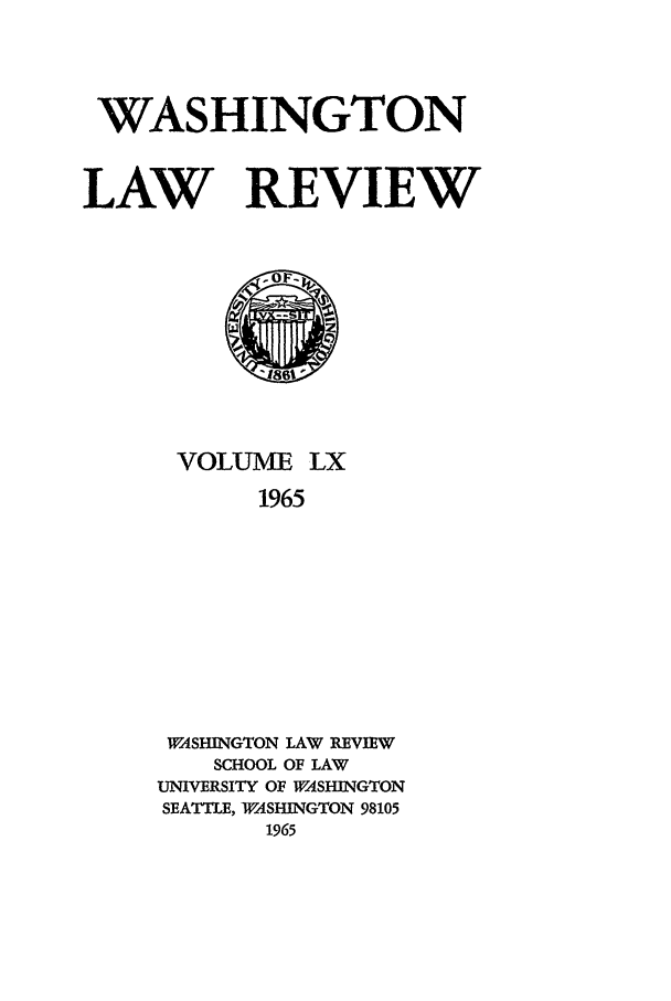 handle is hein.journals/washlr40 and id is 1 raw text is: WASHINGTON
LAW REVIEW

VOLUME LX
1965
WASHINGTON LAW REVIEW
SCHOOL OF LAW
UNIVERSITY OF WASHINGTON
SEATTLE, WASHINGTON 98105
1965


