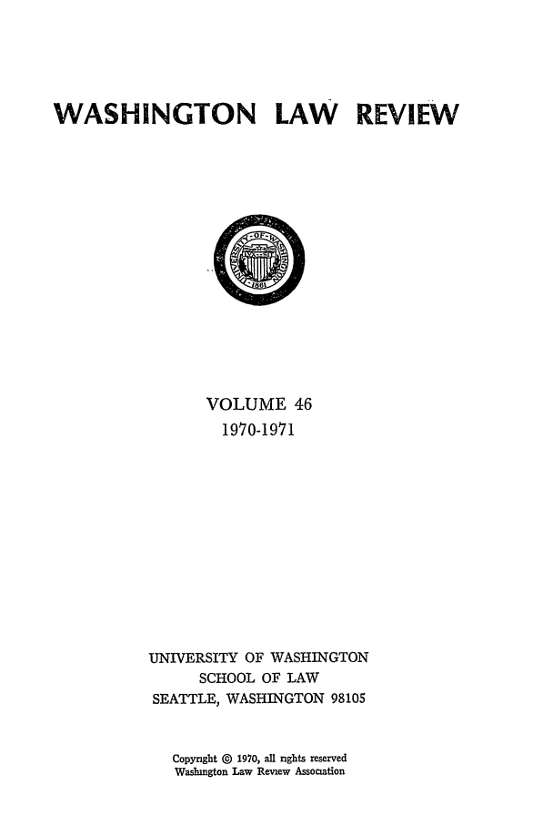handle is hein.journals/washlr46 and id is 1 raw text is: WASHINGTON LAW REVIEW

VOLUME 46
1970-1971
UNIVERSITY OF WASHINGTON
SCHOOL OF LAW
SEATTLE, WASHINGTON 98105

Copyright @ 1970, all rights reserved
Washington Law Review Association



