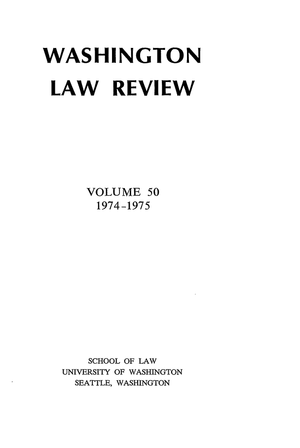 handle is hein.journals/washlr50 and id is 1 raw text is: WASHINGTON
LAW REVIEW
VOLUME 50
1974-1975
SCHOOL OF LAW
UNIVERSITY OF WASHINGTON
SEATTLE, WASHINGTON


