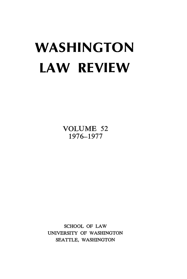 handle is hein.journals/washlr52 and id is 1 raw text is: WASHINGTON
LAW REVIEW
VOLUME 52
1976-1977
SCHOOL OF LAW
UNIVERSITY OF WASHINGTON
SEATTLE, WASHINGTON


