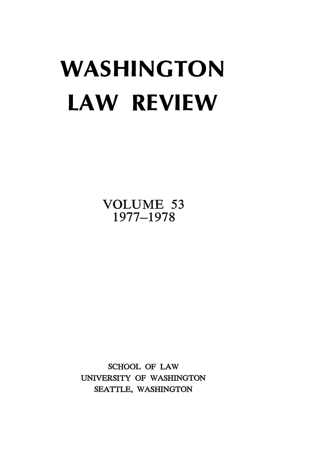 handle is hein.journals/washlr53 and id is 1 raw text is: WASHINGTON
LAW REVIEW
VOLUME 53
1977-1978
SCHOOL OF LAW
UNIVERSITY OF WASHINGTON
SEATTLE, WASHINGTON


