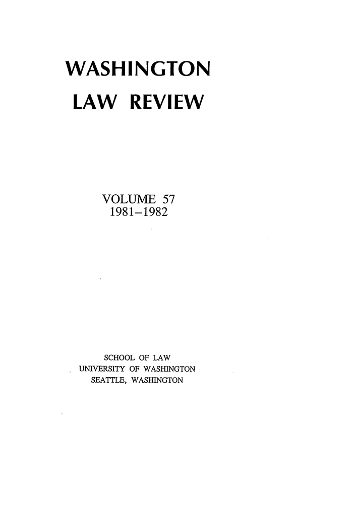 handle is hein.journals/washlr57 and id is 1 raw text is: WASHINGTON
LAW REVIEW
VOLUME 57
1981-1982
SCHOOL OF LAW
UNIVERSITY OF WASHINGTON
SEATTLE, WASHINGTON


