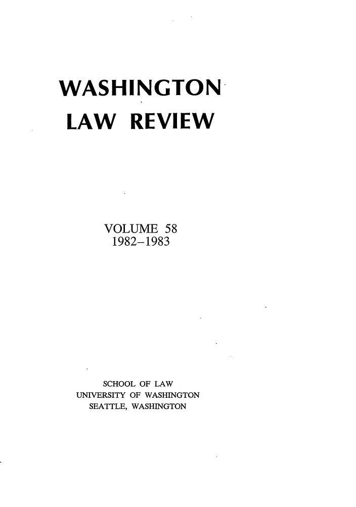 handle is hein.journals/washlr58 and id is 1 raw text is: WASHINGTON-
LAW REVIEW
VOLUME 58
1982-1983
SCHOOL OF LAW
UNIVERSITY OF WASHINGTON
SEATTLE, WASHINGTON


