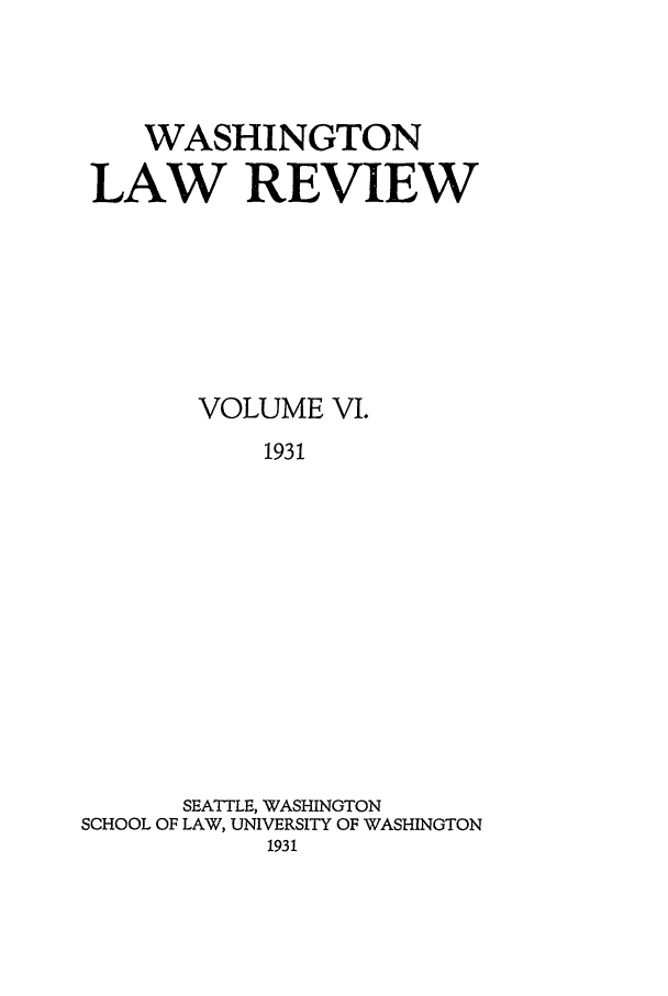 handle is hein.journals/washlr6 and id is 1 raw text is: WASHINGTON
LAW REVIEW
VOLUME VI.
1931
SEATTLE, WASHINGTON
SCHOOL OF LAW, UNIVERSITY OF WASHINGTON
1931


