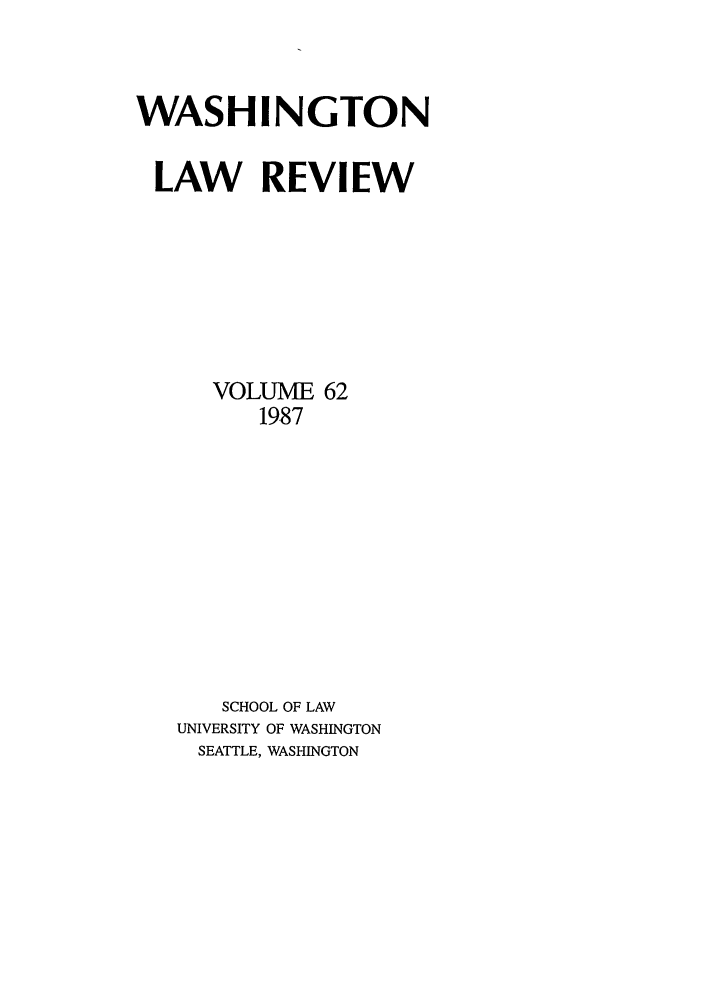 handle is hein.journals/washlr62 and id is 1 raw text is: WASHINGTON
LAW REVIEW
VOLUME 62
1987
SCHOOL OF LAW
UNIVERSITY OF WASHINGTON
SEATTLE, WASHINGTON


