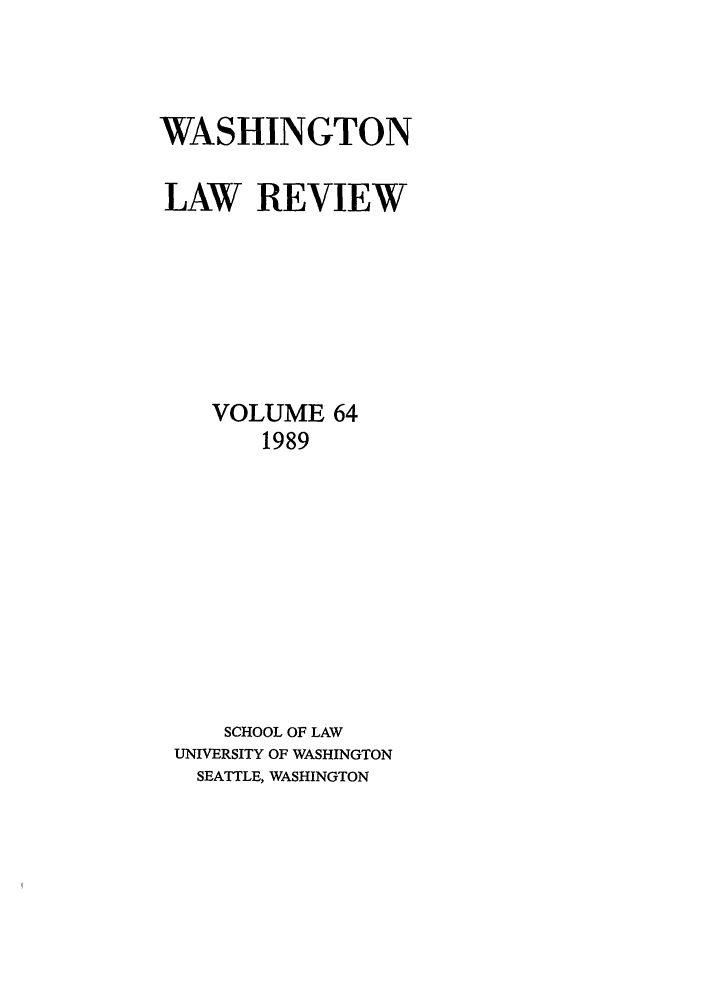 handle is hein.journals/washlr64 and id is 1 raw text is: WASHINGTON
LAW REVIEW
VOLUME 64
1989
SCHOOL OF LAW
UNIVERSITY OF WASHINGTON
SEATTLE, WASHINGTON


