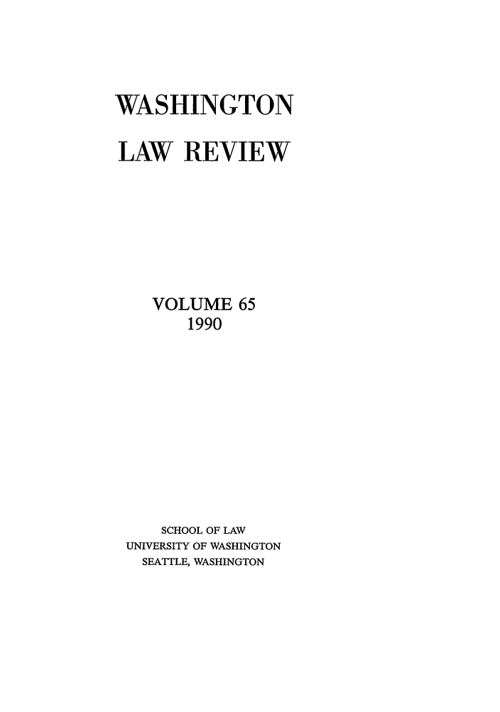 handle is hein.journals/washlr65 and id is 1 raw text is: WASHINGTON
LAW REVIEW
VOLUME 65
1990
SCHOOL OF LAW
UNIVERSITY OF WASHINGTON
SEATTLE, WASHINGTON


