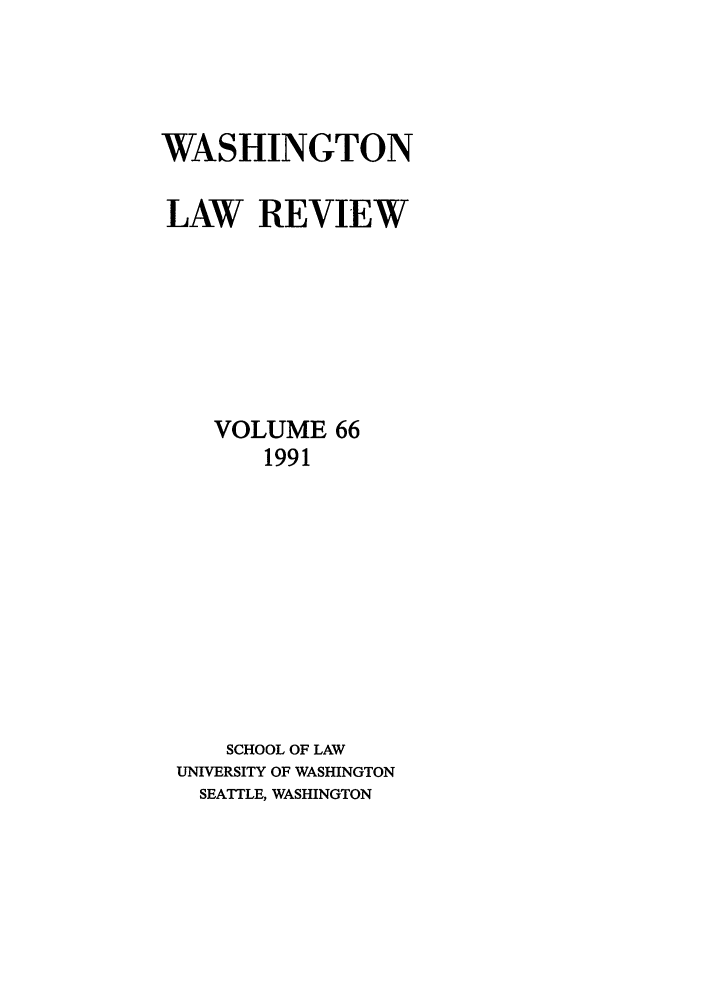 handle is hein.journals/washlr66 and id is 1 raw text is: WASHINGTON
LAW REVIEW
VOLUME 66
1991
SCHOOL OF LAW
UNIVERSITY OF WASHINGTON
SEATTLE, WASHINGTON


