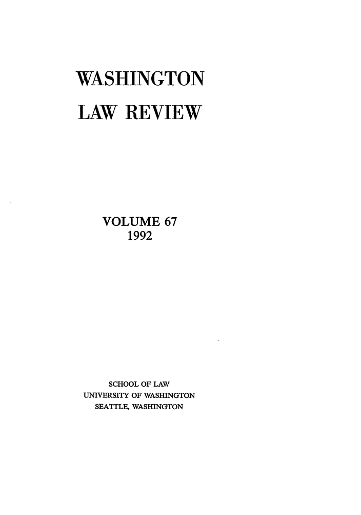 handle is hein.journals/washlr67 and id is 1 raw text is: WASHINGTON
LAW REVIEW
VOLUME 67
1992
SCHOOL OF LAW
UNIVERSITY OF WASHINGTON
SEATTLE, WASHINGTON


