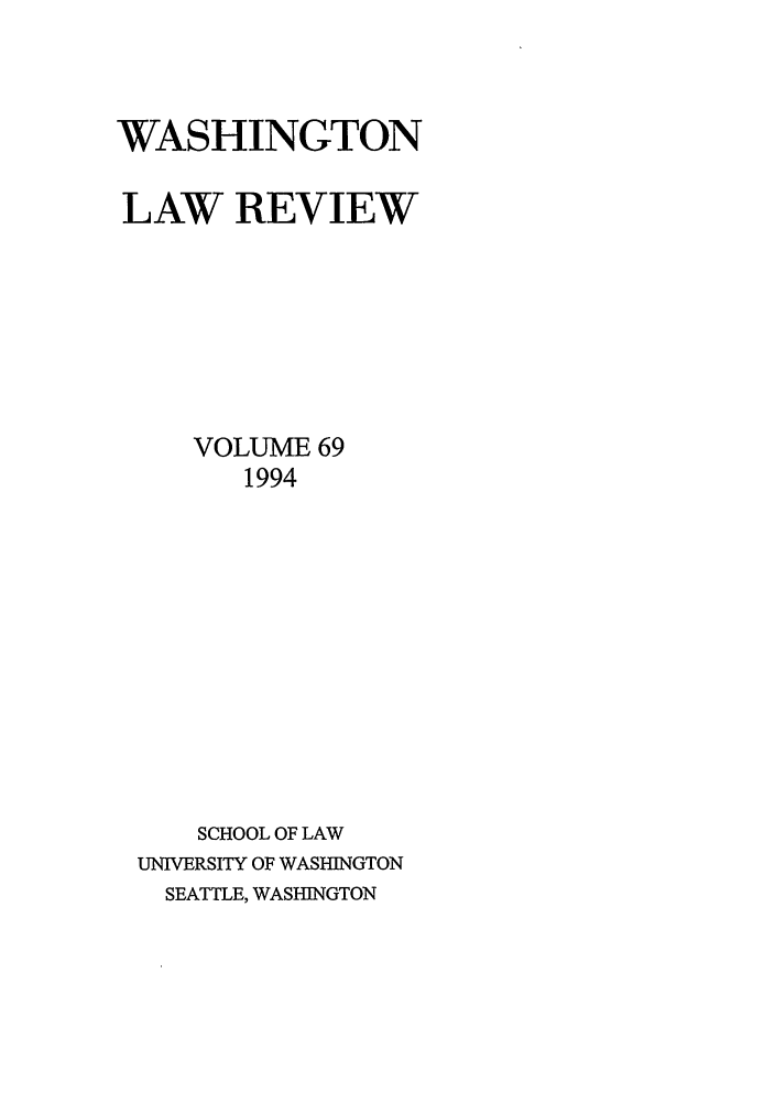 handle is hein.journals/washlr69 and id is 1 raw text is: WASHINGTON
LAW REVIEW
VOLUME 69
1994
SCHOOL OF LAW
UNIVERSITY OF WASHINGTON
SEATTLE, WASHINGTON


