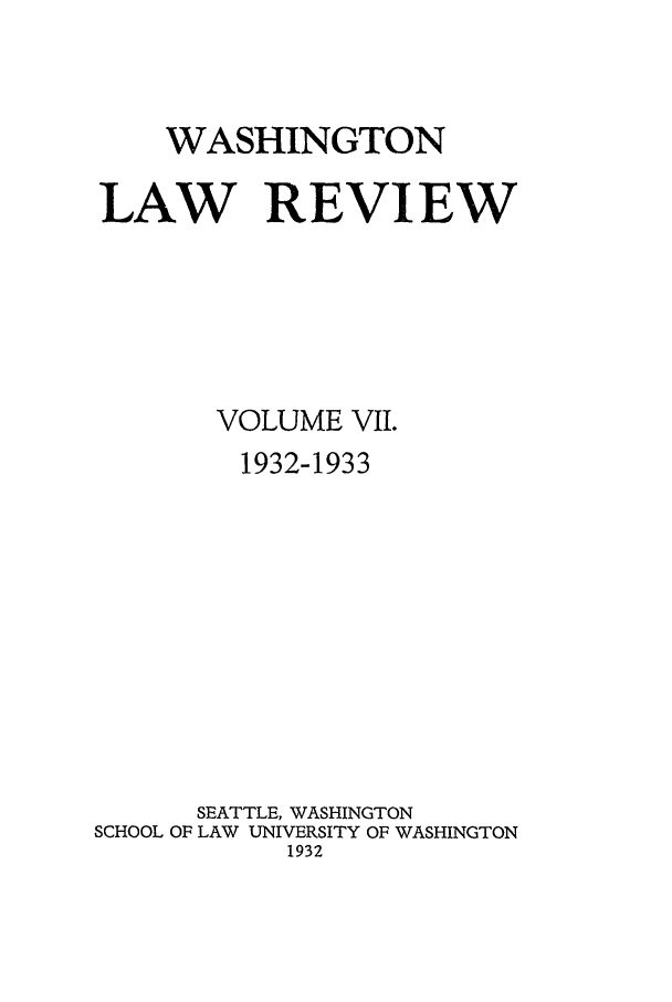 handle is hein.journals/washlr7 and id is 1 raw text is: WASHINGTON
LAW REVIEW
VOLUME VII.
1932-1933
SEATTLE, WASHINGTON
SCHOOL OF LAW UNIVERSITY OF WASHINGTON
1932


