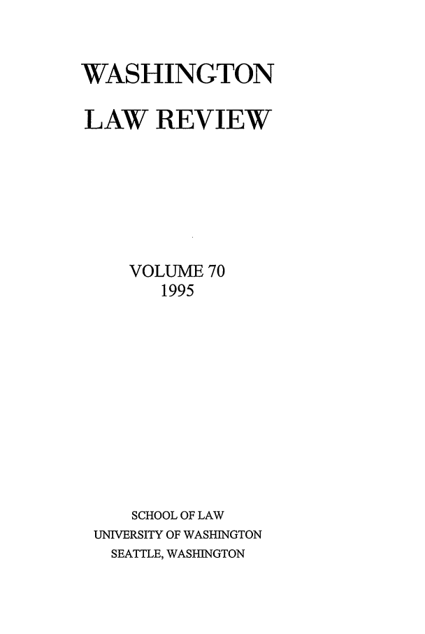 handle is hein.journals/washlr70 and id is 1 raw text is: WASHINGTON
LAW REVIEW
VOLUME 70
1995
SCHOOL OF LAW
UNIVERSITY OF WASHINGTON
SEATTLE, WASHINGTON


