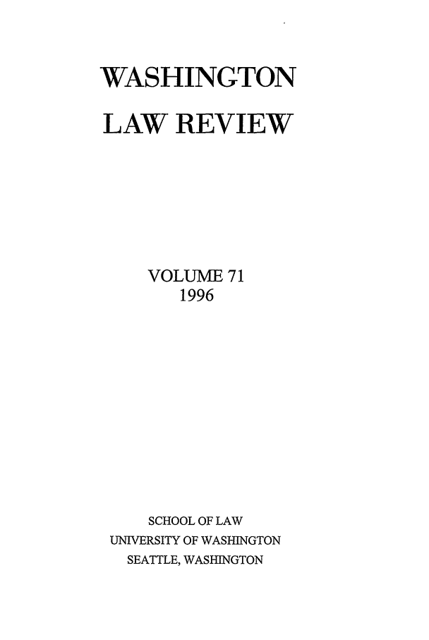 handle is hein.journals/washlr71 and id is 1 raw text is: WASHINGTON
LAW REVIEW
VOLUME 71
1996
SCHOOL OF LAW
UNIVERSITY OF WASHINGTON
SEATTLE, WASHINGTON



