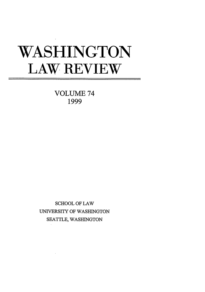 handle is hein.journals/washlr74 and id is 1 raw text is: WASHINGTON
LAW REVIEW

VOLUME 74
1999
SCHOOL OF LAW
UNIVERSITY OF WASHINGTON
SEATTLE, WASHINGTON


