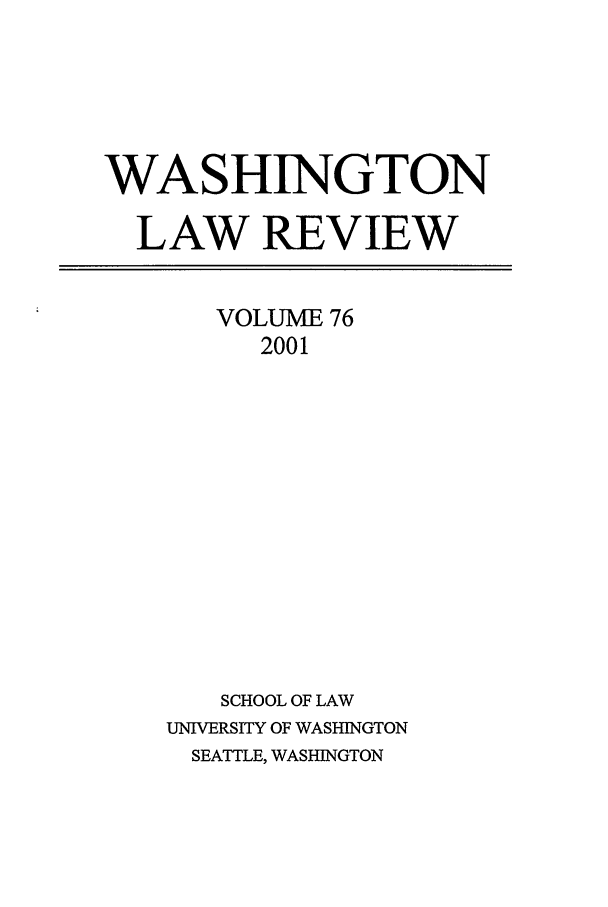 handle is hein.journals/washlr76 and id is 1 raw text is: WASHINGTON
LAW REVIEW

VOLUME 76
2001
SCHOOL OF LAW
UNIVERSITY OF WASHINGTON
SEATTLE, WASHINGTON


