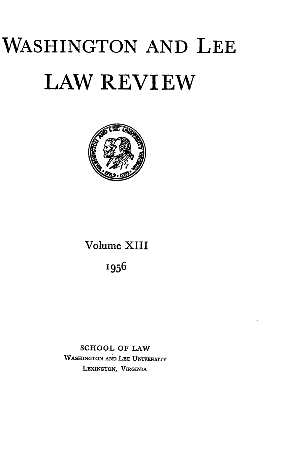 handle is hein.journals/waslee13 and id is 1 raw text is: WASHINGTON AND LEE
LAW REVIEW

Volume XIII
1956
SCHOOL OF LAW
WASHINGTON AND LEE UNIVERSITY
LEXINGTON, VIRGINIA


