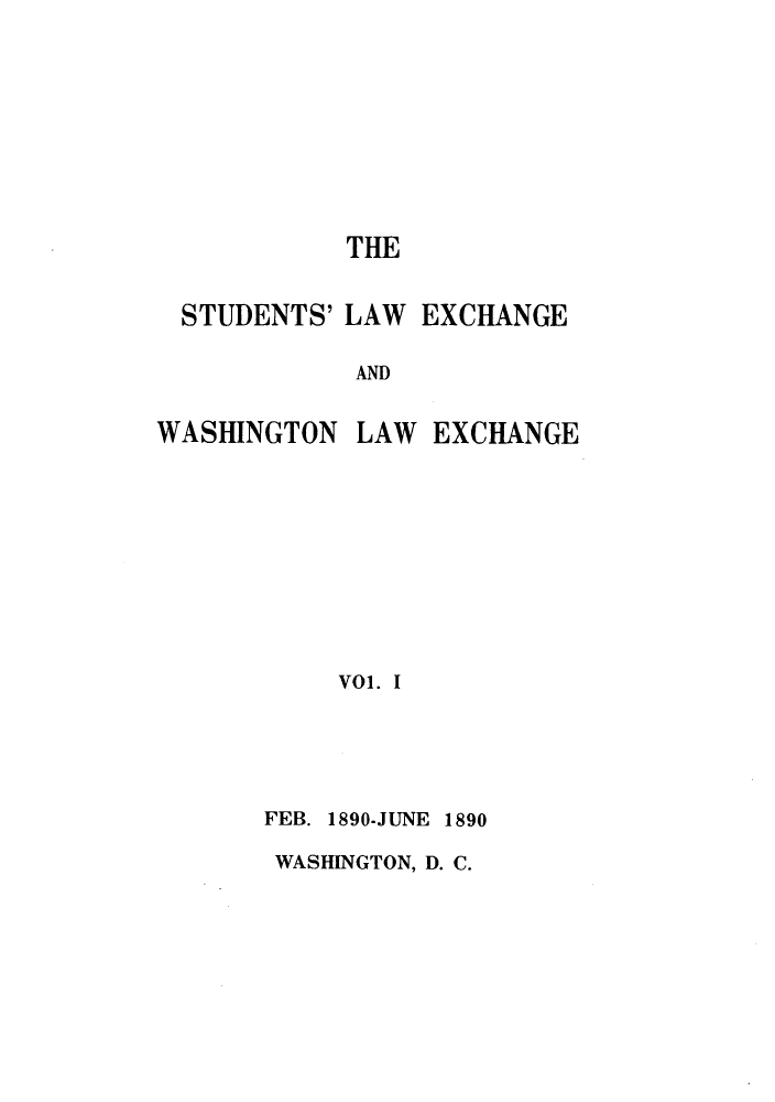 handle is hein.journals/waslexc1 and id is 1 raw text is: THE
STUDENTS' LAW EXCHANGE
AND

WASHINGTON

LAW EXCHANGE

Vol. I

FEB. 1890-JUNE 1890
WASHINGTON, D. C.


