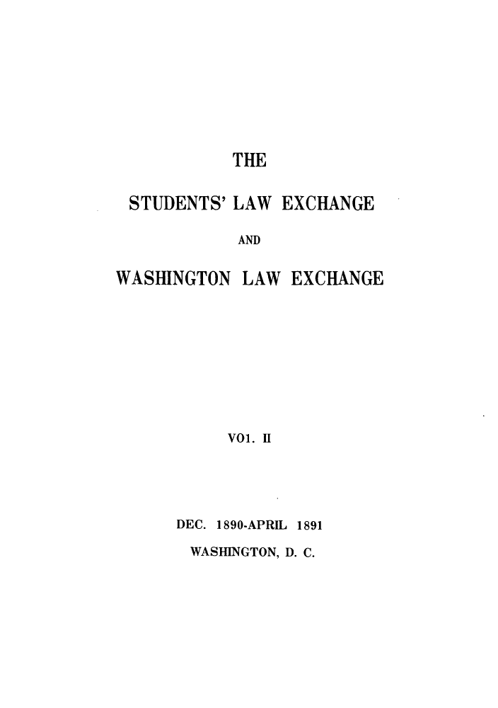handle is hein.journals/waslexc2 and id is 1 raw text is: THE
STUDENTS' LAW EXCHANGE
AND

WASHINGTON

LAW EXCHANGE

Vol. H

DEC. 1890-APRIL 1891
WASHINGTON, D. C.


